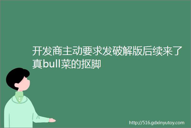 开发商主动要求发破解版后续来了真bull菜的抠脚