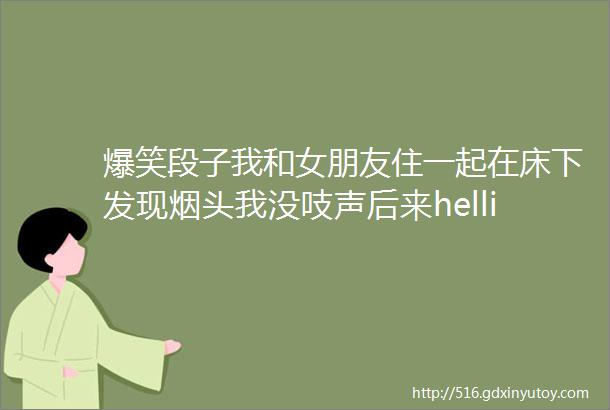 爆笑段子我和女朋友住一起在床下发现烟头我没吱声后来hellip